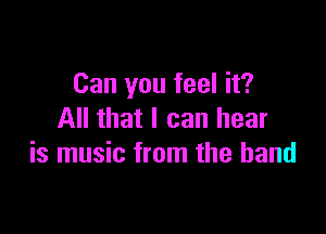 Can you feel it?

All that I can hear
is music from the band