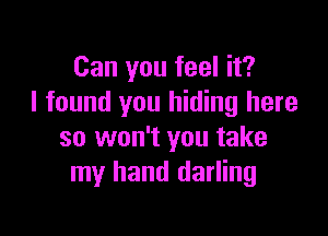 Can you feel it?
I found you hiding here

so won't you take
my hand darling