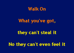 Walk On
What you've got,

they can't steal it

No they can't even feel it