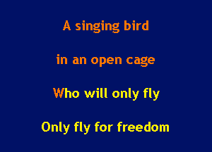 A singing bird

in an open cage

Who will only fly

Only fly for freedom