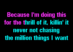 Because I'm doing this
for the thrill of it, killin' it
never not chasing
the million things I want