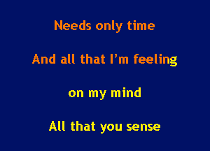 Needs only time

And all that I'm feeling

on my mind

All that you sense