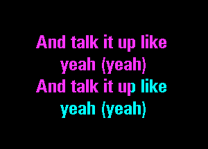 And talk it up like
yeah (yeah)

And talk it up like
yeah (yeah)