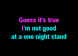 Guess it's true

I'm not good
at a one night stand