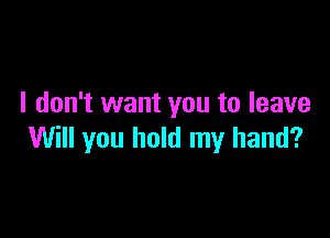 I don't want you to leave

Will you hold my hand?