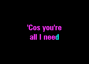 'Cos you're

all I need