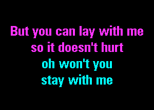 But you can lay with me
so it doesn't hurt

oh won't you
stay with me