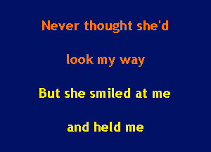 Never thought she'd

look my way
But she smiled at me

and held me