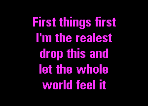 First things first
I'm the realest

drop this and
let the whole
world feel it