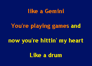 like a Gemini

You're playing games and

now you're hittin' my heart

Like a drum