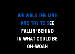 WE WALK THE LINE
AND TRY TO SEE

FALLIH' BEHIND
IH WHAT COULD BE
OH-WDAH