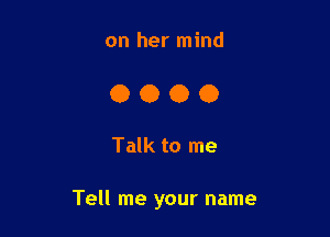 on her mind

0000

Talk to me

Tell me your name