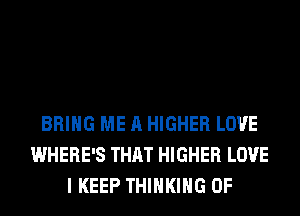 BRING ME A HIGHER LOVE
WHERE'S THAT HIGHER LOVE
I KEEP THINKING 0F