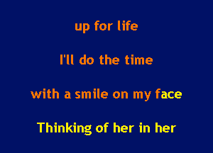 up for life

I'll do the time

with a smile on my face

Thinking of her in her