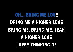 0H... BRING ME LOVE
BRING ME A HIGHER LOVE
BRING ME, BRING ME, YEAH
A HIGHER LOVE
I KEEP THINKING 0F
