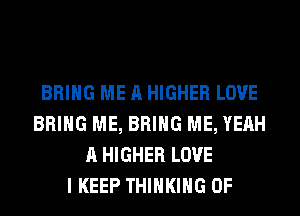 BRING ME A HIGHER LOVE
BRING ME, BRING ME, YEAH
A HIGHER LOVE
I KEEP THINKING 0F