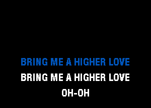 BRING ME A HIGHER LOVE
BRING ME A HIGHER LOVE
OH-OH