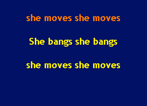 she moves she moves

She bangs she bangs

she moves she moves