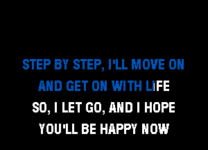 STEP BY STEP, I'LL MOVE ON
AND GET ON WITH LIFE
80, I LET GO, AND I HOPE
YOU'LL BE HAPPY HOW