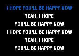 I HOPE YOU'LL BE HAPPY HOW
YEAH, I HOPE
YOU'LL BE HAPPY HOW
I HOPE YOU'LL BE HAPPY HOW
YEAH, I HOPE
YOU'LL BE HAPPY HOW