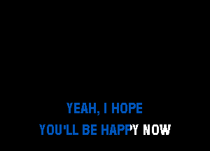 YEAH, I HOPE
YOU'LL BE HAPPY HOW