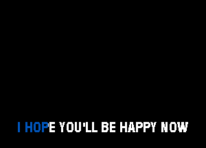 I HOPE YOU'LL BE HAPPY HOW