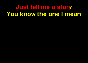 Just tell me a story
You know the one I mean