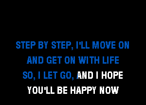 STEP BY STEP, I'LL MOVE ON
AND GET ON WITH LIFE
80, I LET GO, AND I HOPE
YOU'LL BE HAPPY HOW