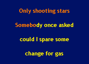 Only shooting stars
Somebody once asked

could I spare some

change for gas