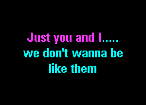 Just you and I .....

we don't wanna be
like them