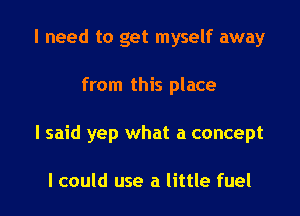 I need to get myself away

from this place

I said yep what a concept

I could use a little fuel