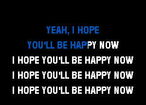 YEAH, I HOPE
YOU'LL BE HAPPY HOW
I HOPE YOU'LL BE HAPPY HOW
I HOPE YOU'LL BE HAPPY HOW
I HOPE YOU'LL BE HAPPY HOW