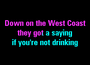 Down on the West Coast

they got a saying
if you're not drinking