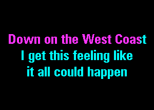 Down on the West Coast

I get this feeling like
it all could happen