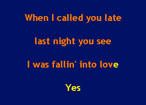 When I called you late

last night you see

I was fallin' into love

Yes