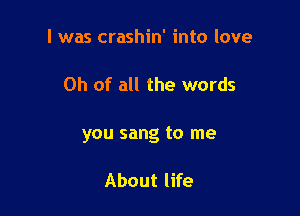 I was crashin' into love

Oh of all the words

you sang to me

About life