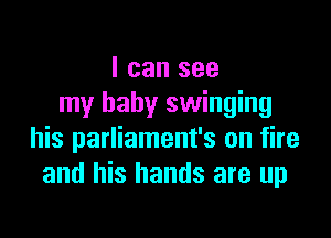 I can see
my baby swinging

his parliament's on fire
and his hands are up