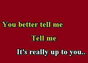 You better tell me

Tell me

It's really up to you..