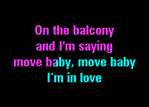 0n the balcony
and I'm saying

move baby. move baby
I'm in love