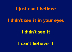 ljust can't believe

I didn't see it in your eyes

I didn't see it

I can't believe it