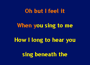 Oh but I feel it

When you sing to me

How I long to hear you

sing beneath the