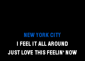 NEW YORK CITY
I FEEL IT ALL AROUND
JUST LOVE THIS FEELIN' HOW