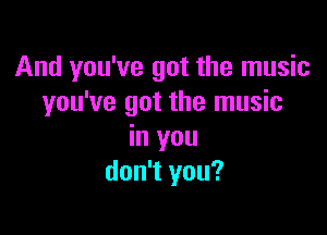 And you've got the music
you've got the music

in you
don't you?