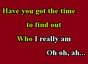 Have you got the time

to find out

W ho I really am

Oh oh, ah...