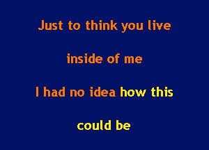 Just to think you live

inside of me

I had no idea how this

could be