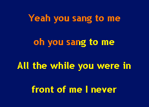 Yeah you sang to me

oh you sang to me

All the while you were in

front of me I never