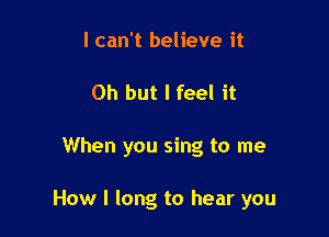 I can't believe it
Oh but I feel it

When you sing to me

How I long to hear you