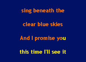 sing beneath the

clear blue skies

And I promise you

this time I'll see it