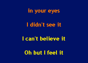 in your eyes

I didn't see it

I can't believe it

Oh but I feel it