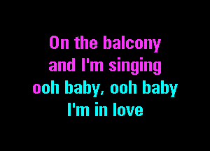 0n the balcony
and I'm singing

ooh baby. ooh baby
I'm in love